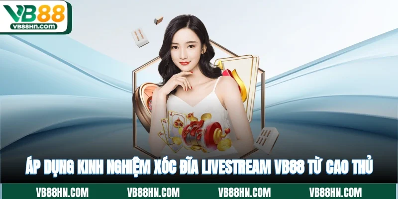 Áp dụng kinh nghiệm xóc đĩa livestream VB88 từ cao thủ