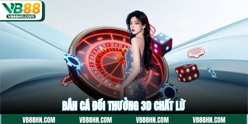 Bắn cá đổi thưởng 3D chất lừ