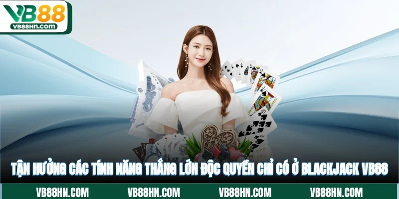 Tận hưởng các tính năng thắng lớn độc quyền chỉ có ở Blackjack VB88